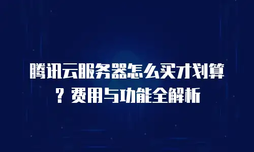 腾讯云服务器怎么买才划算？费用与功能全解析