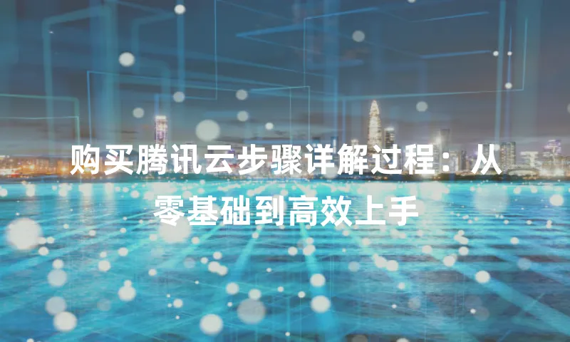 购买腾讯云步骤详解过程：从零基础到高效上手