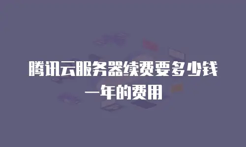 腾讯云服务器续费要多少钱一年的费用