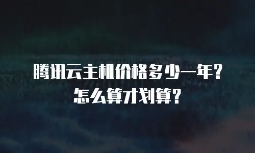 腾讯云主机价格多少一年？怎么算才划算？