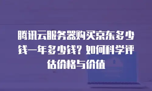 腾讯云服务器购买京东多少钱一年多少钱？如何科学评估价格与价值