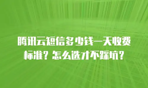 腾讯云短信多少钱一天收费标准？怎么选才不踩坑？