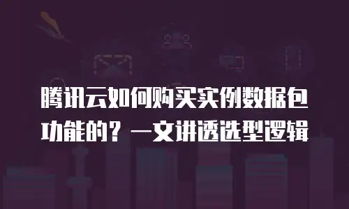 腾讯云如何购买实例数据包功能的？一文讲透选型逻辑