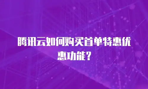 腾讯云如何购买首单特惠优惠功能？
