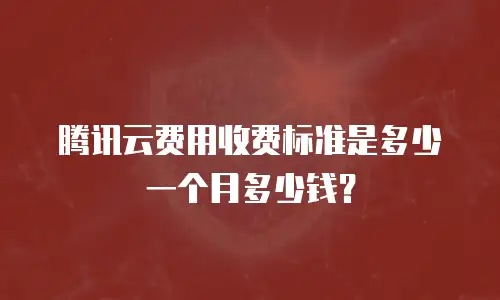 腾讯云费用收费标准是多少一个月多少钱？