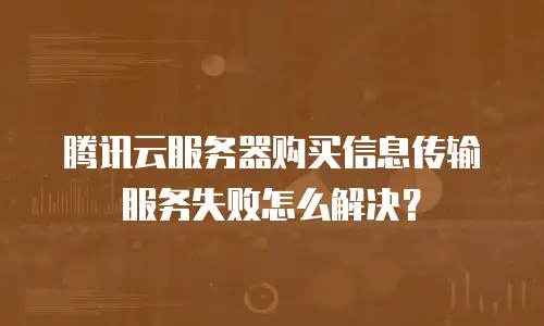 腾讯云服务器购买信息传输服务失败怎么解决？