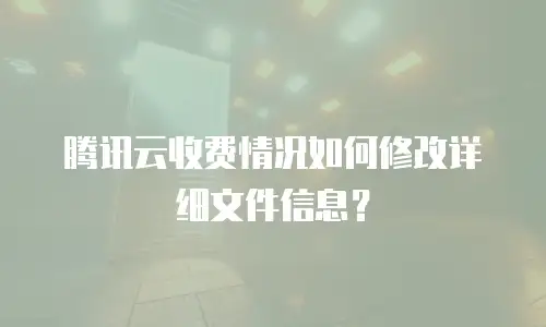 腾讯云收费情况如何修改详细文件信息？