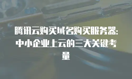 腾讯云购买域名购买服务器：中小企业上云的三大关键考量