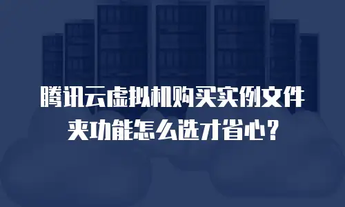 腾讯云虚拟机购买实例文件夹功能怎么选才省心？