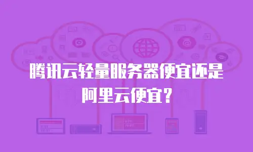 腾讯云轻量服务器便宜还是阿里云便宜？