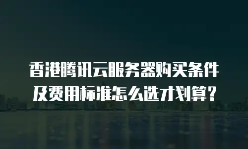香港腾讯云服务器购买条件及费用标准怎么选才划算？