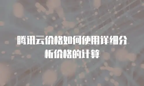 腾讯云价格如何使用详细分析价格的计算