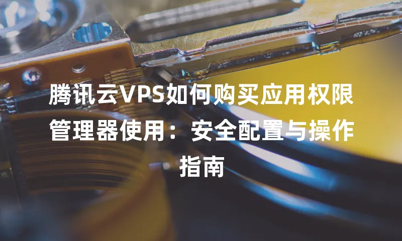 腾讯云VPS如何购买应用权限管理器使用：安全配置与操作指南