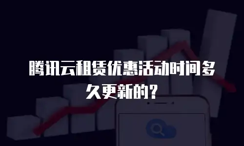 腾讯云租赁优惠活动时间多久更新的？