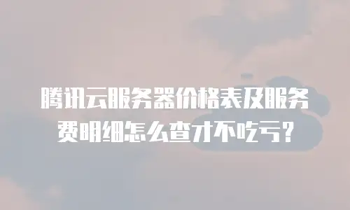 腾讯云服务器价格表及服务费明细怎么查才不吃亏？