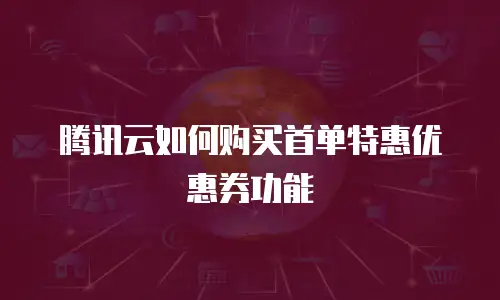 腾讯云如何购买首单特惠优惠券功能