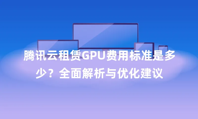 腾讯云租赁GPU费用标准是多少？全面解析与优化建议