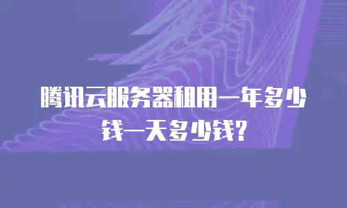 腾讯云服务器租用一年多少钱一天多少钱？