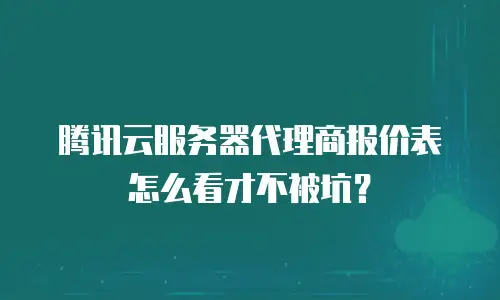 腾讯云服务器代理商报价表怎么看才不被坑？