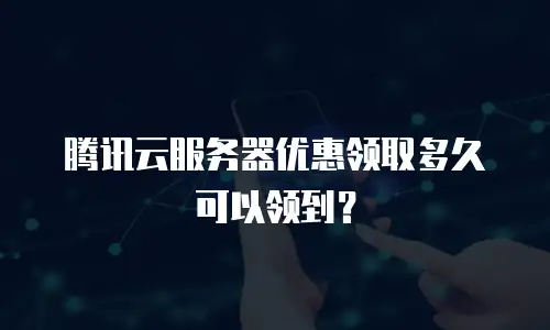 腾讯云服务器优惠领取多久可以领到？