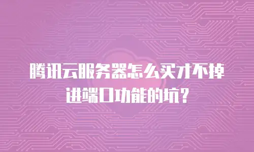 腾讯云服务器怎么买才不掉进端口功能的坑？
