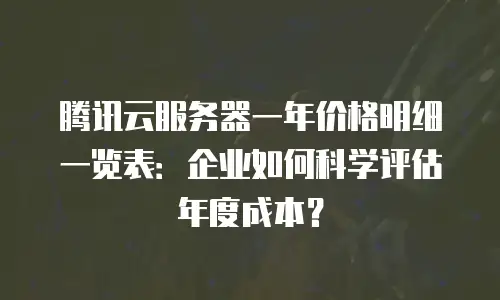 腾讯云服务器一年价格明细一览表：企业如何科学评估年度成本？