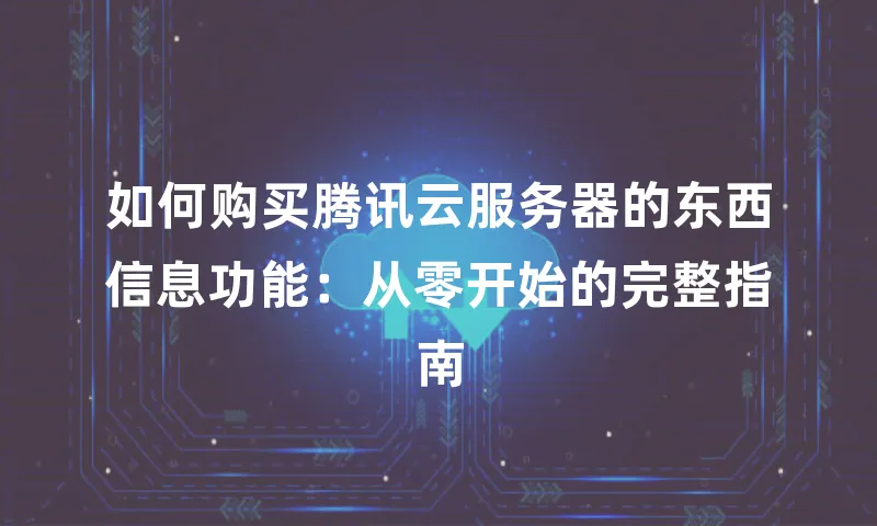 如何购买腾讯云服务器的东西信息功能：从零开始的完整指南