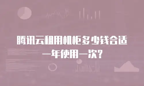 腾讯云租用机柜多少钱合适一年使用一次？