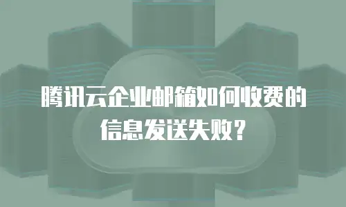 腾讯云企业邮箱如何收费的信息发送失败？