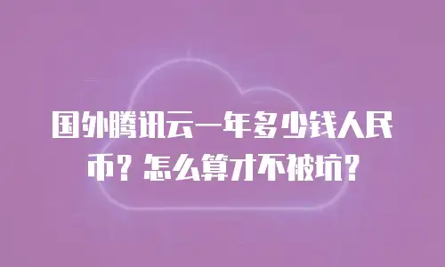 国外腾讯云一年多少钱人民币？怎么算才不被坑？