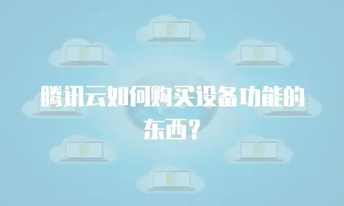 腾讯云如何购买设备功能的东西？