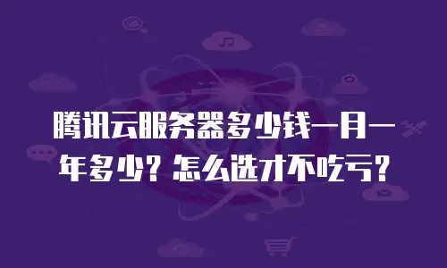 腾讯云服务器多少钱一月一年多少？怎么选才不吃亏？