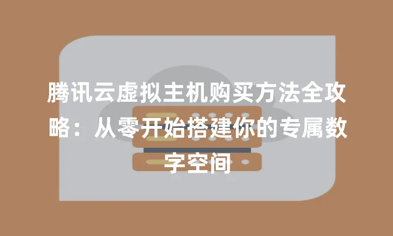 腾讯云虚拟主机购买方法全攻略：从零开始搭建你的专属数字空间