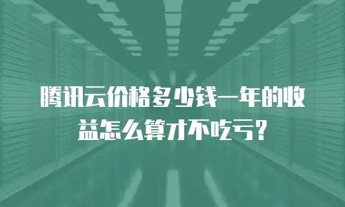 腾讯云价格多少钱一年的收益怎么算才不吃亏？