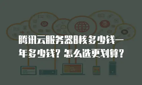 腾讯云服务器8核多少钱一年多少钱？怎么选更划算？