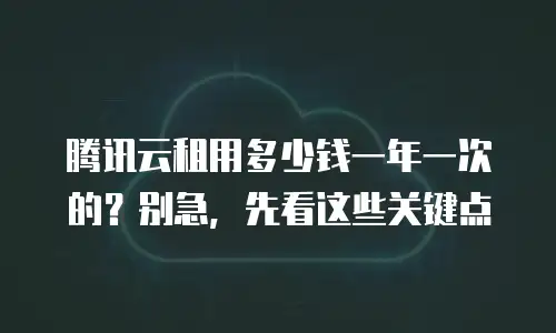 腾讯云租用多少钱一年一次的？别急，先看这些关键点