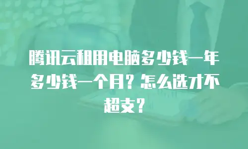 腾讯云租用电脑多少钱一年多少钱一个月？怎么选才不超支？