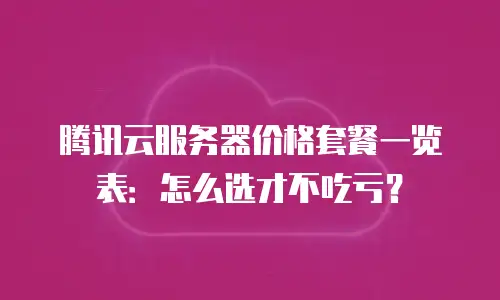 腾讯云服务器价格套餐一览表：怎么选才不吃亏？