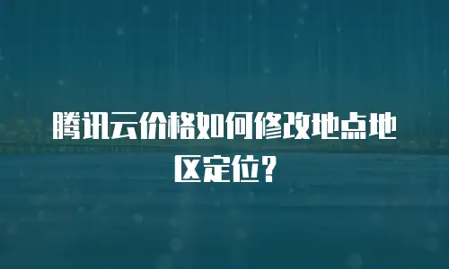 腾讯云价格如何修改地点地区定位？