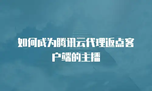 如何成为腾讯云代理返点客户端的主播