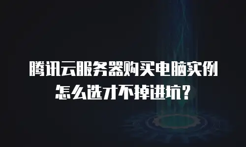 腾讯云服务器购买电脑实例怎么选才不掉进坑？