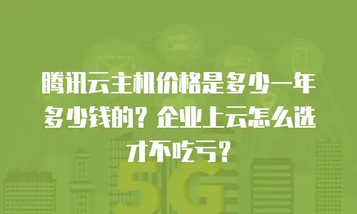 腾讯云主机价格是多少一年多少钱的？企业上云怎么选才不吃亏？