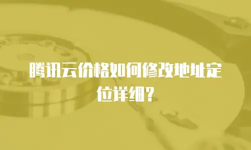 腾讯云价格如何修改地址定位详细？