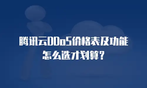 腾讯云DDoS价格表及功能怎么选才划算？