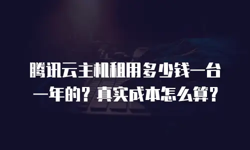 腾讯云主机租用多少钱一台一年的？真实成本怎么算？