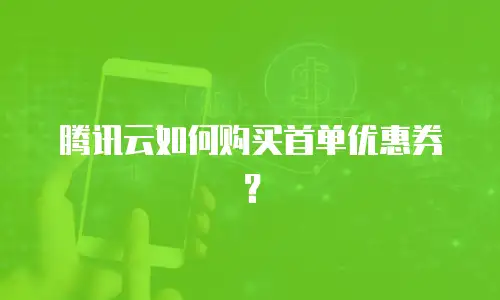 腾讯云如何购买首单优惠券？