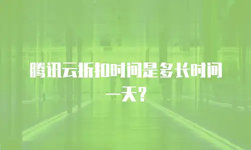 腾讯云折扣时间是多长时间一天？