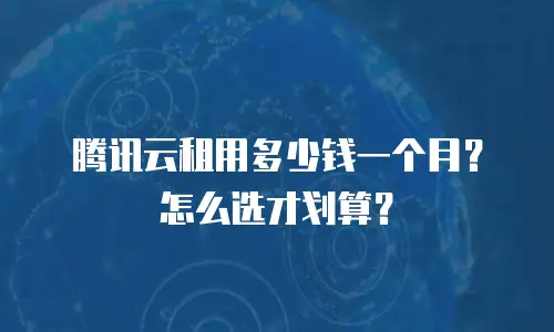 腾讯云租用多少钱一个月？怎么选才划算？