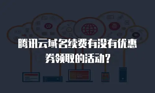 腾讯云域名续费有没有优惠券领取的活动？