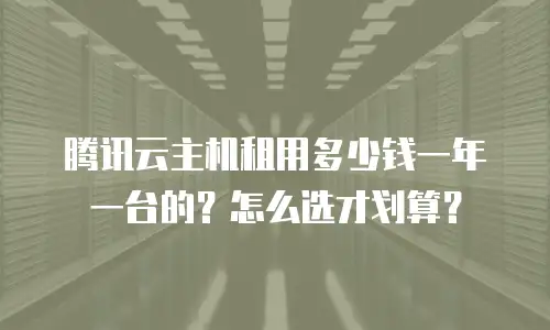 腾讯云主机租用多少钱一年一台的？怎么选才划算？